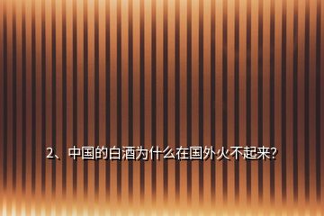 2、中国的白酒为什么在国外火不起来？