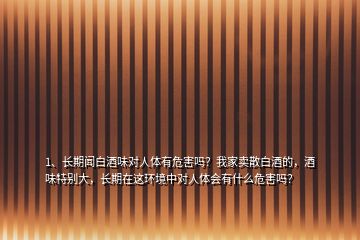 1、长期闻白酒味对人体有危害吗？我家卖散白酒的，酒味特别大，长期在这环境中对人体会有什么危害吗？