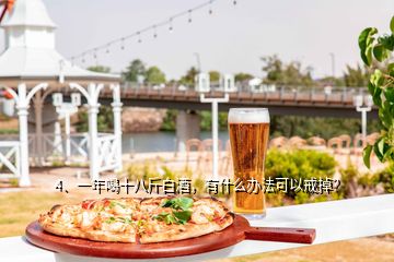 4、一年喝十八斤白酒，有什么办法可以戒掉？