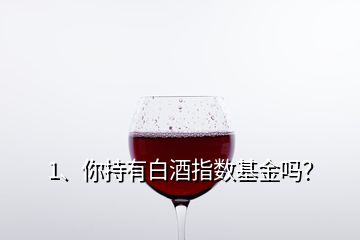 1、你持有白酒指数基金吗？