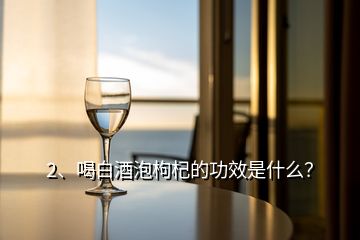 2、喝白酒泡枸杞的功效是什么？