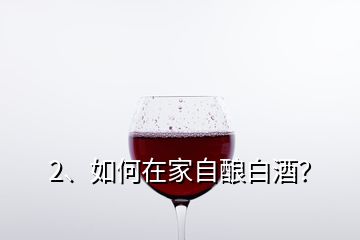 2、如何在家自酿白酒？