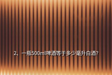 2、一瓶500ml啤酒等于多少毫升白酒？