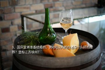3、国庆堂弟准备结婚的，200元以内的白酒有什么好的推荐？坐标江苏徐州？