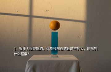 1、很多人很能喝酒，你见过喝白酒最厉害的人，能喝到什么程度?