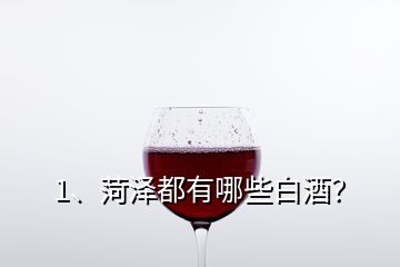 1、菏泽都有哪些白酒？