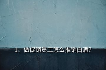 1、做促销员工怎么推销白酒？