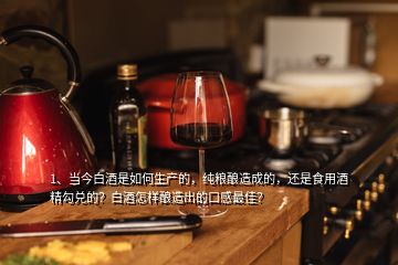 1、当今白酒是如何生产的，纯粮酿造成的，还是食用酒精勾兑的？白酒怎样酿造出的口感最佳？