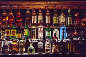 3、想定制一批白酒，有比较好的酒厂推荐吗？