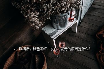 2、喝酒后，脸色发红、发白、发青的原因是什么？