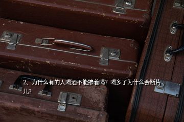 2、为什么有的人喝酒不能掺着喝？喝多了为什么会断片儿？