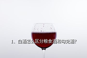 1、白酒怎么区分粮食酒和勾兑酒？