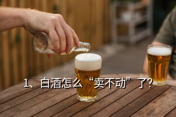 1、白酒怎么“卖不动”了？