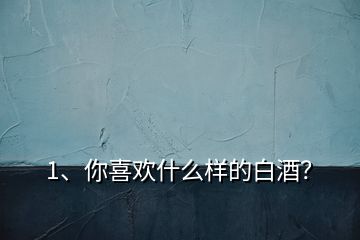 1、你喜欢什么样的白酒？