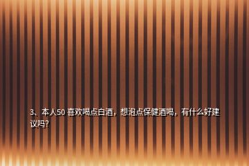 3、本人50 喜欢喝点白酒，想泡点保健酒喝，有什么好建议吗？