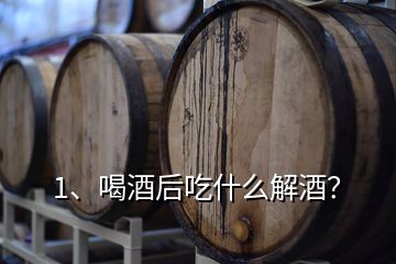 1、喝酒后吃什么解酒？