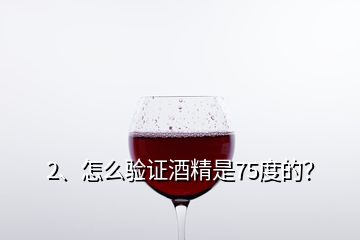 2、怎么验证酒精是75度的？