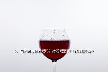 2、白酒可以掺着喝吗？掺着喝酒到底有哪些影响？