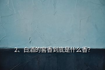 2、白酒的窖香到底是什么香？