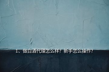 1、做白酒代理怎么样？新手怎么操作？