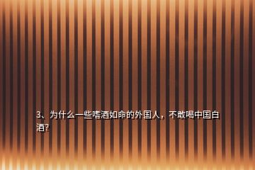 3、为什么一些嗜酒如命的外国人，不敢喝中国白酒？