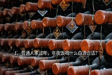 1、普通人家过年，年夜饭喝什么白酒合适？