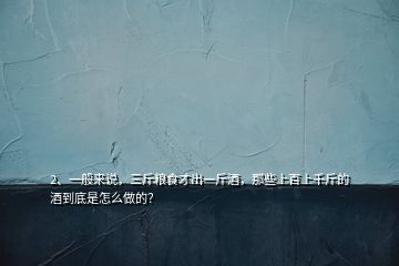 2、一般来说，三斤粮食才出一斤酒，那些上百上千斤的酒到底是怎么做的？