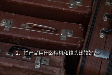 2、拍产品用什么相机和镜头比较好？