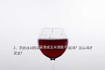 2、农民自制的高粱酒或玉米酒能不能喝？怎么喝才安全？