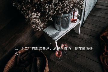 1、十二年的瓶装白酒，酒是杂牌酒，现在价值多少？