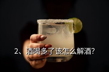 2、酒喝多了该怎么解酒？