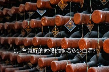 1、气氛好的时候你能喝多少白酒？