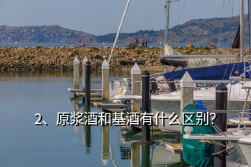 2、原浆酒和基酒有什么区别？