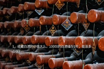 1、收藏白酒的价值大么，10000的白酒储存5年，能涨多少钱？