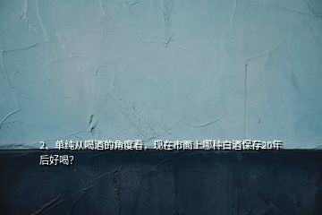 2、单纯从喝酒的角度看，现在市面上哪种白酒保存20年后好喝？