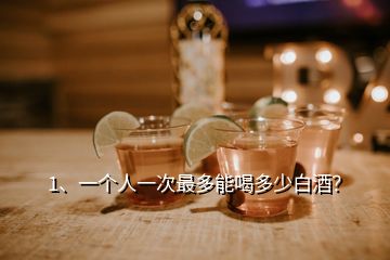 1、一个人一次最多能喝多少白酒？