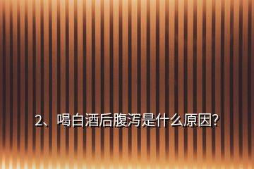 2、喝白酒后腹泻是什么原因？