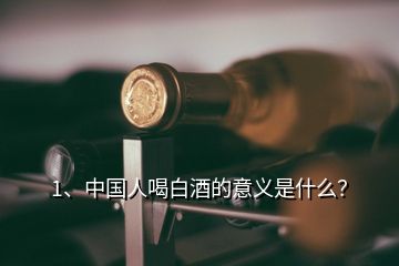 1、中国人喝白酒的意义是什么？