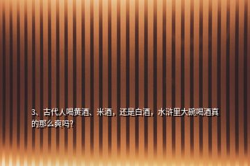 3、古代人喝黄酒、米酒，还是白酒，水浒里大碗喝酒真的那么爽吗？