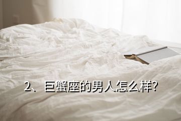 2、巨蟹座的男人怎么样？