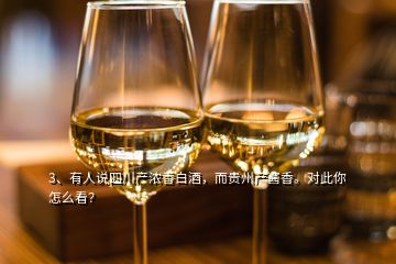3、有人说四川产浓香白酒，而贵州产酱香。对此你怎么看？