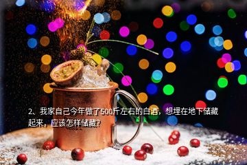 2、我家自己今年做了500斤左右的白酒，想埋在地下储藏起来，应该怎样储藏？