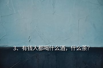 3、有钱人都喝什么酒，什么茶？