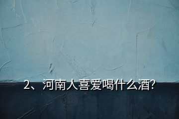 2、河南人喜爱喝什么酒？