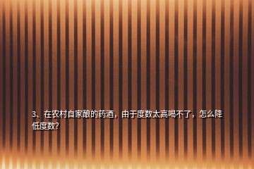 3、在农村自家酿的药酒，由于度数太高喝不了，怎么降低度数？