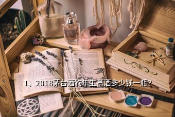 1、2018茅台酒狗年生肖酒多少钱一瓶？