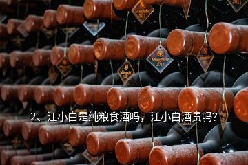 2、江小白是纯粮食酒吗，江小白酒贵吗？