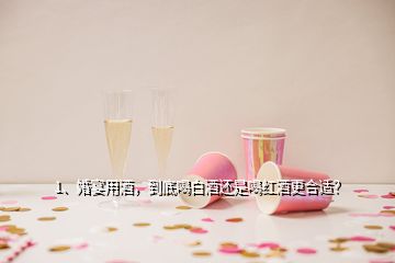 1、婚宴用酒，到底喝白酒还是喝红酒更合适？