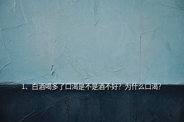 1、白酒喝多了口渴是不是酒不好？为什么口渴？