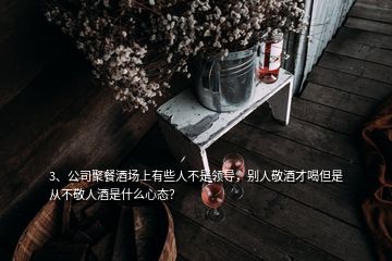 3、公司聚餐酒场上有些人不是领导，别人敬酒才喝但是从不敬人酒是什么心态？